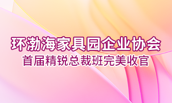 環(huán)渤海家具園企業(yè)協(xié)會首屆精銳總裁班完美收官！